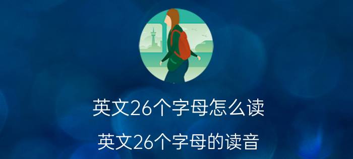 英文26个字母怎么读 英文26个字母的读音